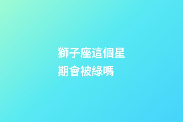 獅子座這個星期會被綠嗎-第1張-星座運勢-玄機派