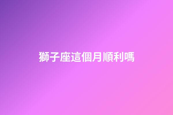 獅子座這個月順利嗎-第1張-星座運勢-玄機派