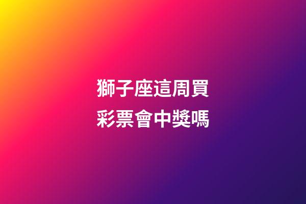 獅子座這周買彩票會中獎嗎-第1張-星座運勢-玄機派