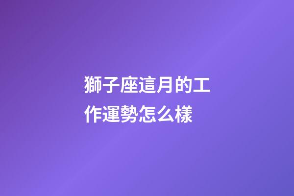 獅子座這月的工作運勢怎么樣-第1張-星座運勢-玄機派
