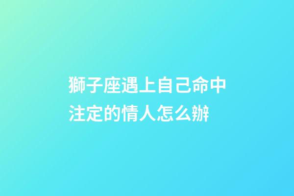 獅子座遇上自己命中注定的情人怎么辦-第1張-星座運勢-玄機派