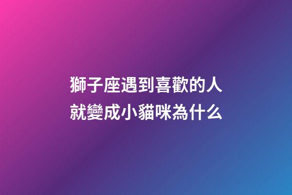 獅子座遇到喜歡的人就變成小貓咪為什么-第1張-星座運勢-玄機派