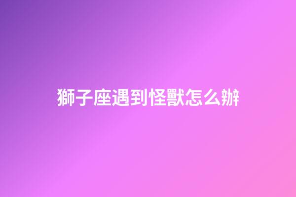 獅子座遇到怪獸怎么辦-第1張-星座運勢-玄機派