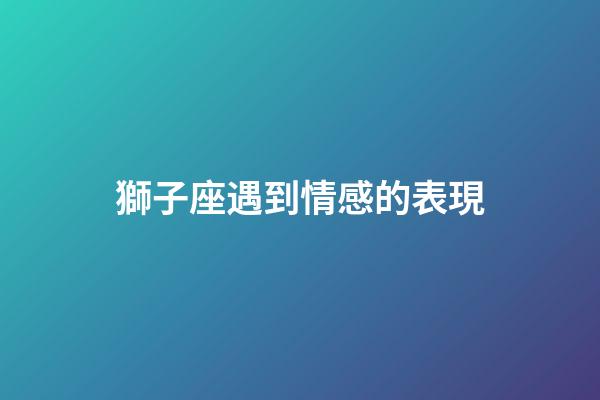 獅子座遇到情感的表現-第1張-星座運勢-玄機派