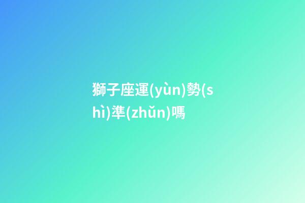 獅子座運(yùn)勢(shì)準(zhǔn)嗎-第1張-星座運(yùn)勢(shì)-玄機(jī)派