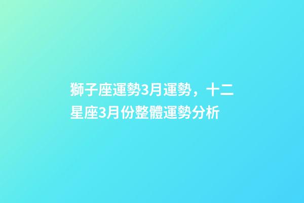 獅子座運勢3月運勢，十二星座3月份整體運勢分析-第1張-觀點-玄機派
