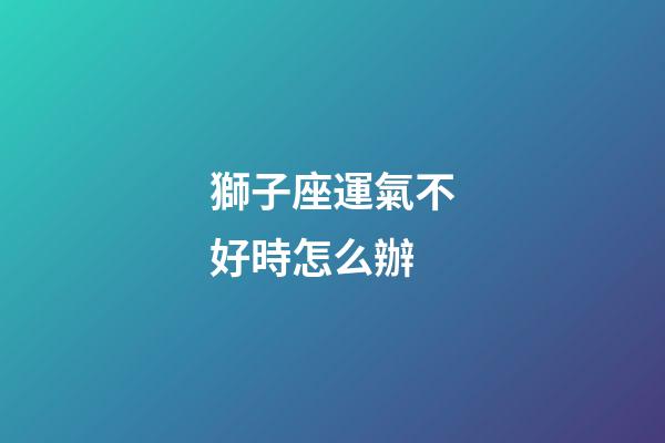 獅子座運氣不好時怎么辦-第1張-星座運勢-玄機派