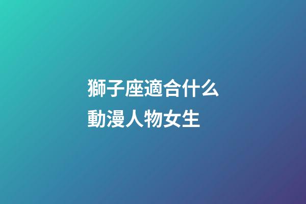 獅子座適合什么動漫人物女生-第1張-星座運勢-玄機派