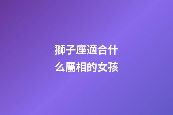 獅子座適合什么屬相的女孩-第1張-星座運勢-玄機派