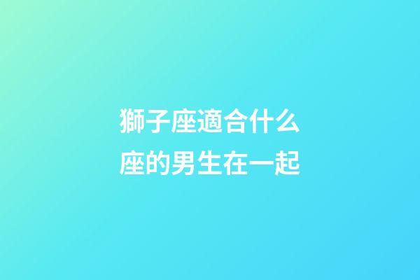 獅子座適合什么座的男生在一起-第1張-星座運勢-玄機派