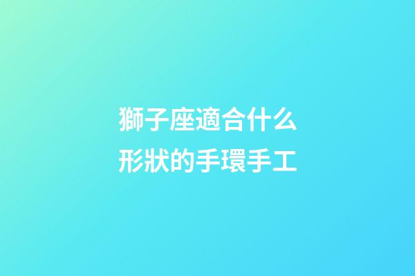 獅子座適合什么形狀的手環手工-第1張-星座運勢-玄機派