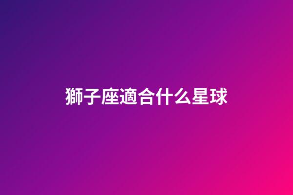 獅子座適合什么星球-第1張-星座運勢-玄機派