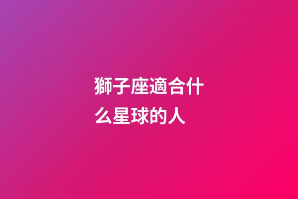 獅子座適合什么星球的人-第1張-星座運勢-玄機派