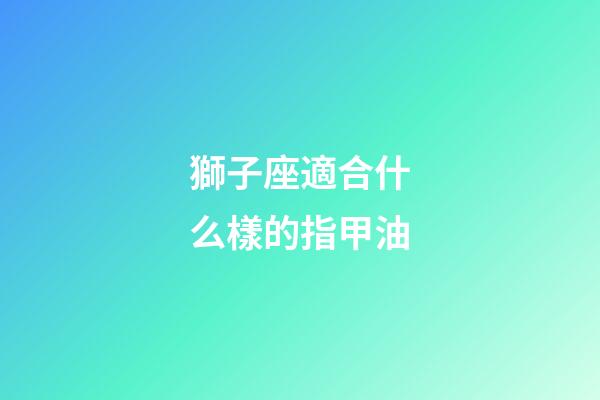 獅子座適合什么樣的指甲油-第1張-星座運勢-玄機派