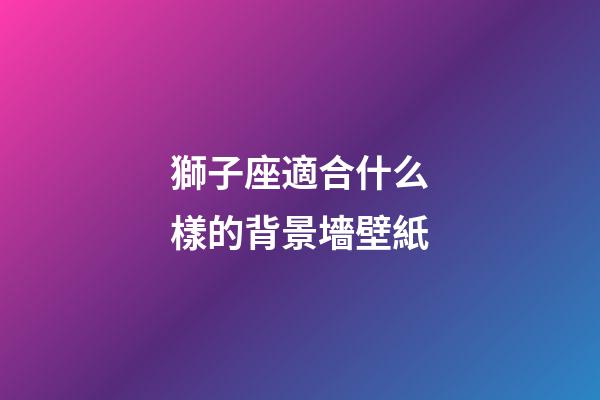 獅子座適合什么樣的背景墻壁紙-第1張-星座運勢-玄機派
