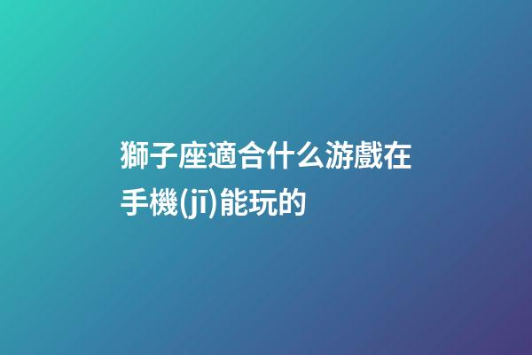 獅子座適合什么游戲在手機(jī)能玩的-第1張-星座運(yùn)勢-玄機(jī)派