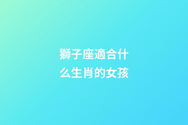 獅子座適合什么生肖的女孩-第1張-星座運勢-玄機派