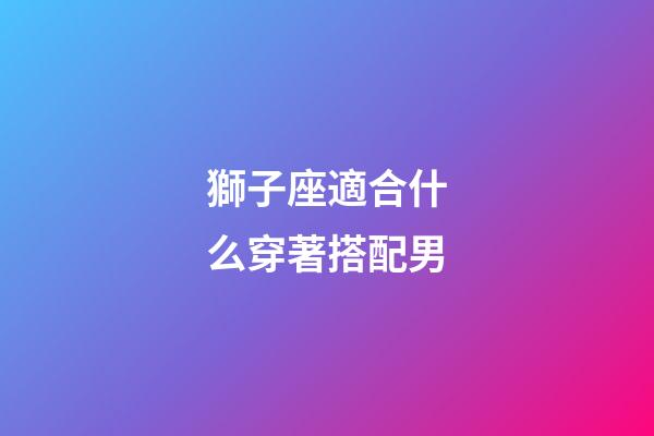 獅子座適合什么穿著搭配男-第1張-星座運勢-玄機派
