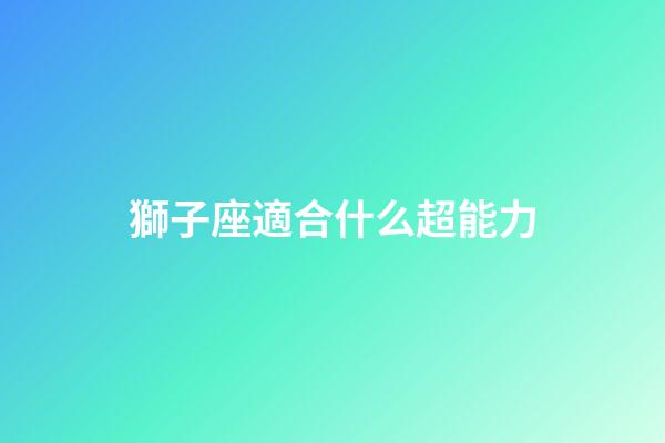 獅子座適合什么超能力-第1張-星座運(yùn)勢(shì)-玄機(jī)派