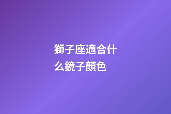 獅子座適合什么鏡子顏色-第1張-星座運(yùn)勢-玄機(jī)派