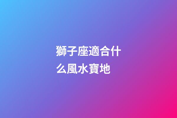 獅子座適合什么風水寶地-第1張-星座運勢-玄機派