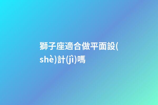 獅子座適合做平面設(shè)計(jì)嗎-第1張-星座運(yùn)勢(shì)-玄機(jī)派