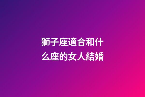 獅子座適合和什么座的女人結婚-第1張-星座運勢-玄機派