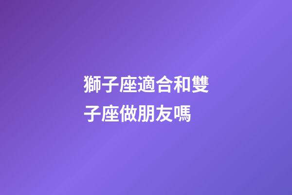 獅子座適合和雙子座做朋友嗎-第1張-星座運勢-玄機派