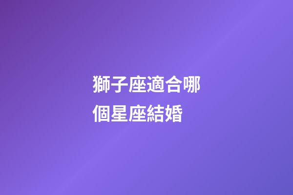 獅子座適合哪個星座結婚-第1張-星座運勢-玄機派