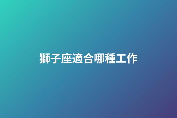 獅子座適合哪種工作-第1張-星座運勢-玄機派