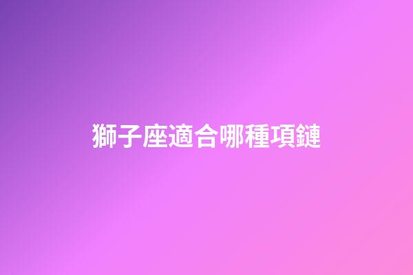 獅子座適合哪種項鏈-第1張-星座運勢-玄機派