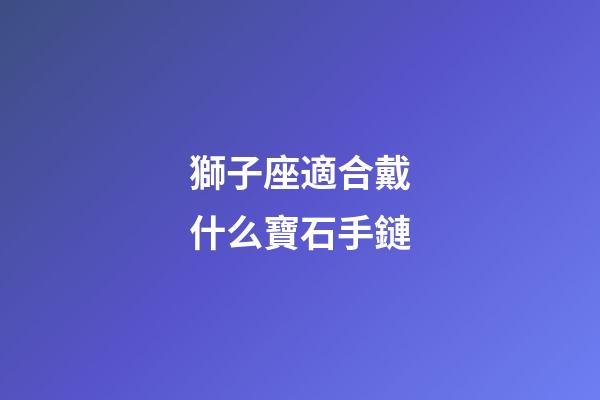 獅子座適合戴什么寶石手鏈-第1張-星座運勢-玄機派