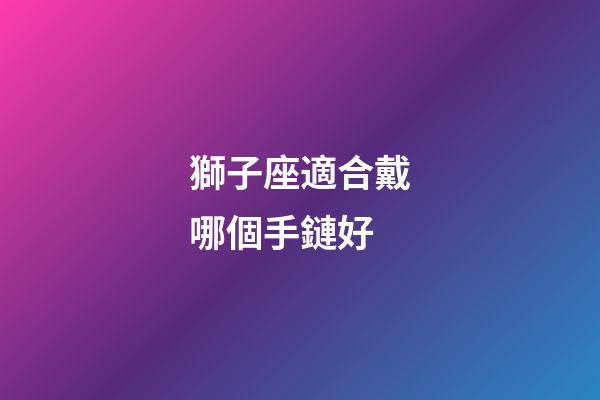 獅子座適合戴哪個手鏈好-第1張-星座運勢-玄機派