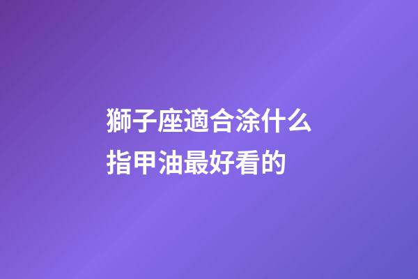 獅子座適合涂什么指甲油最好看的-第1張-星座運勢-玄機派