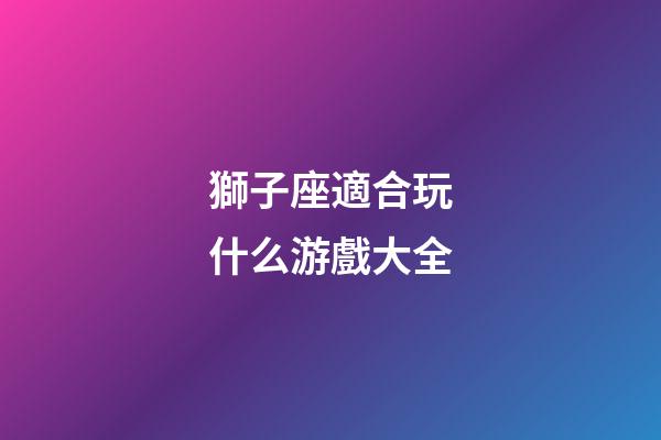 獅子座適合玩什么游戲大全-第1張-星座運勢-玄機派