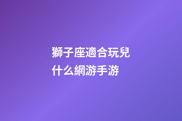 獅子座適合玩兒什么網游手游-第1張-星座運勢-玄機派