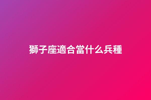 獅子座適合當什么兵種-第1張-星座運勢-玄機派