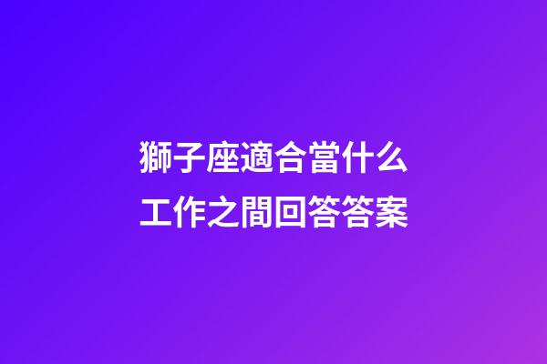 獅子座適合當什么工作之間回答答案-第1張-星座運勢-玄機派