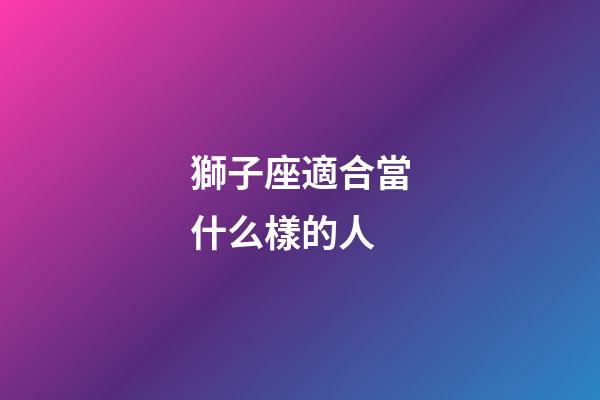 獅子座適合當什么樣的人-第1張-星座運勢-玄機派