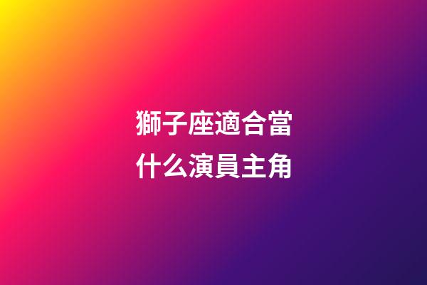 獅子座適合當什么演員主角-第1張-星座運勢-玄機派