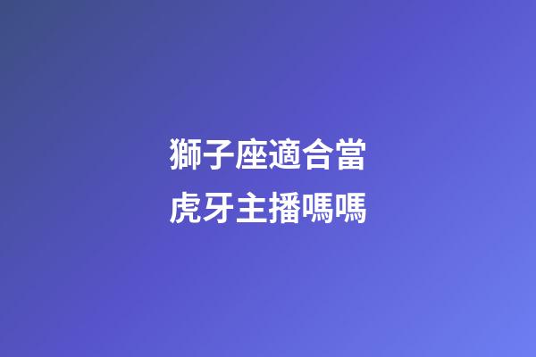 獅子座適合當虎牙主播嗎嗎-第1張-星座運勢-玄機派