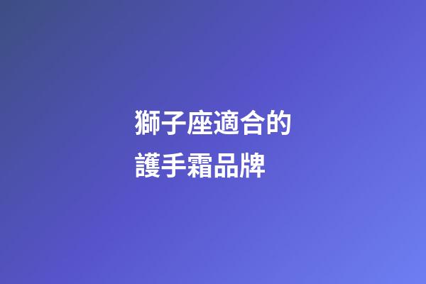 獅子座適合的護手霜品牌-第1張-星座運勢-玄機派