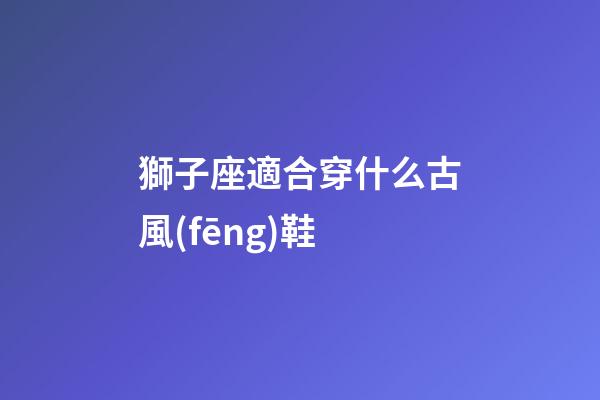 獅子座適合穿什么古風(fēng)鞋-第1張-星座運(yùn)勢-玄機(jī)派