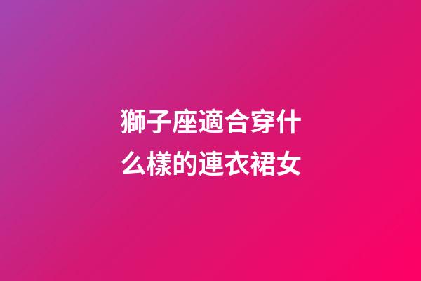 獅子座適合穿什么樣的連衣裙女-第1張-星座運勢-玄機派