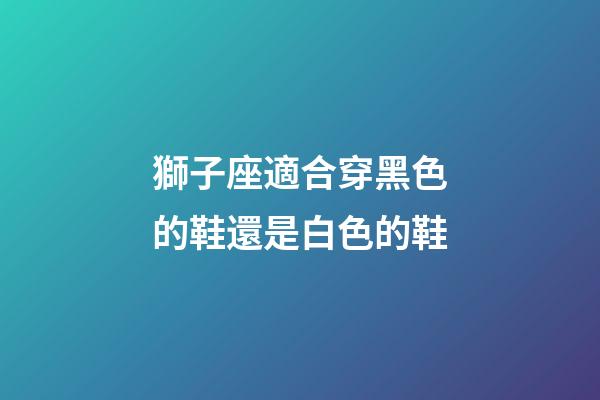 獅子座適合穿黑色的鞋還是白色的鞋-第1張-星座運勢-玄機派