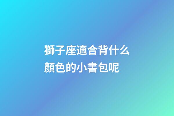 獅子座適合背什么顏色的小書包呢-第1張-星座運勢-玄機派