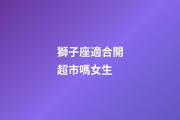 獅子座適合開超市嗎女生