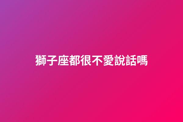 獅子座都很不愛說話嗎-第1張-星座運勢-玄機派