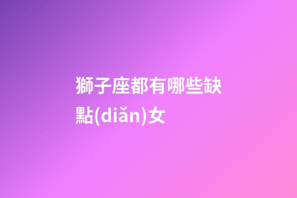 獅子座都有哪些缺點(diǎn)女-第1張-星座運(yùn)勢(shì)-玄機(jī)派