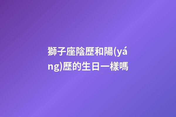 獅子座陰歷和陽(yáng)歷的生日一樣嗎-第1張-星座運(yùn)勢(shì)-玄機(jī)派